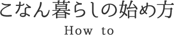 こなん暮らしのはじめ方 How to